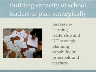 Building capacity of school
leaders to plan strategically
                Increase e-
                learning
                leadership and
                ICT strategic
                planning
                capability of
                principals and
                teachers
 