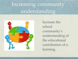 Increasing community
    understanding
           Increase the
           school
           community’s
           understanding of
           the educational
           contribution of e-
           learning.
 