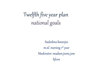 Twelfth five year plan
national goals
Sudeshna banerjee
m.sC nursing 1st year
Moderator: madam jeena jose
hfcon
 