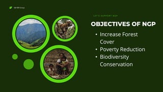 NJP-BRI Group
OBJECTIVES OF NGP
L E T ' S S U P P O R T N G P
• Increase Forest
Cover
• Poverty Reduction
• Biodiversity
Conservation
 