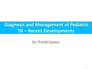 Diagnosis and Management of Pediatric
TB – Recent Developments
Dr. Pratik Kumar
1
 