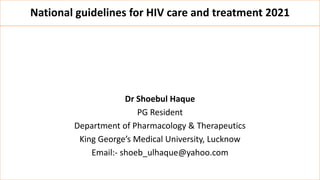 National guidelines for HIV care and treatment 2021
Dr Shoebul Haque
PG Resident
Department of Pharmacology & Therapeutics
King George’s Medical University, Lucknow
Email:- shoeb_ulhaque@yahoo.com
 