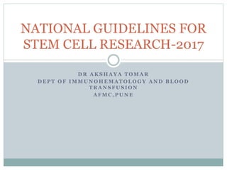 D R A K S H A Y A T O M A R
D E P T O F I M M U N O H E M A T O L O G Y A N D B L O O D
T R A N S F U S I O N
A F M C , P U N E
NATIONAL GUIDELINES FOR
STEM CELL RESEARCH-2017
 