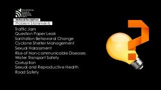 National Mobile App 
Development 
Awareness and 
Capacity Building 
Program 
National Hackathon 
Problem Statements 
Traffic Jam 
Question Paper Leak 
Sanitation Behavioral Change 
Cyclone Shelter Management 
Sexual Harassment 
Rise of Non-communicable Diseases 
Water Transport Safety 
Corruption 
Sexual and Reproductive Health 
Road Safety 
 