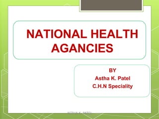 NATIONAL HEALTH
AGANCIES
BY
Astha K. Patel
C.H.N Speciality
ASTHA K. PATEL
 