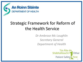 Strategic Framework for Reform of
        the Health Service
            Dr Ambrose Mc Loughlin
               Secretary General
             Department of Health



                                     1
 
