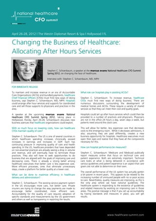 April 26-28, 2012 | The Westin Diplomat Resort & Spa | Hollywood | FL


Changing the Business of Healthcare:
Allocating After Hours Services

                                   Stephen C. Schoenbaum, a speaker at the marcus evans National Healthcare CFO Summit
                                   Spring 2012, on changing the face of healthcare.

                                   Interview with: Stephen C. Schoenbaum, MD, MPH


FOR IMMEDIATE RELEASE

To maintain and increase revenue in an era of Accountable         What role can hospitals play in assisting ACOs?
Care Organizations (ACOs) and bundled payments, healthcare
Chief Financial Officers (CFOs) must find new ways of doing       Stephen C. Schoenbaum: To increase revenue, healthcare
business, says Stephen C. Schoenbaum, MD, MPH. Hospitals          CFOs must find new ways of doing business. There are
could arrange after hour services and supports for coordinated    numerous discussions surrounding the development of
care and sell those supports to physicians and practices in the   medical homes and ACOs. These require a variety of shared
area.                                                             services so that they can meet their cost and quality goals.

A speaker at the upcoming marcus evans National                   Hospitals could set up after hours services which could then be
Healthcare CFO Summit Spring 2012, taking place in                provided to a number of practices and physicians. Physicians
Hollywood, Florida, April 26-28, Schoenbaum discusses new         are not in the office 24 hours a day, seven days a week, but
business avenues that healthcare organizations could exploit.     patients need around the clock care.

With so much focus on lowering costs, how can healthcare          This will allow for better, less expensive care that decreases
CFOs maintain quality of care?                                    visits to the emergency room. While it decreases admissions, it
                                                                  also, assuming they are paid differently, creates a new
Stephen C. Schoenbaum: The US is one of several countries in      business opportunity for hospitals. Healthcare executives must
which healthcare spending increases chronically exceed            open their eyes and realize that they have all the components
increases in earnings and increases in GDP. Each has              necessary for this.
continuing pressure in improving quality of care and health
spending. In the US, healthcare providers that have depended      How can hospital performance be measured?
on non-essential practices are already seeing a drop in volume
and revenue, and will eventually have to terminate those          Stephen C. Schoenbaum: Medicare and Medicaid publically
practices. They also will have to seek opportunities to do        report measures online that focus on technical care and
business that are aligned with the goals of improving care and    patient experience. Both are extremely important. Technical
decreasing costs. There is already a strong belief among          care looks at what is being delivered in accordance with
healthcare executives that better care is less expensive care.    various guidelines and patient experience is an aspect that care
More efficient processes, ones that eliminate unnecessary         givers are not able to determine on their own.
steps, create a platform for better quality at a lower cost.
                                                                  The overall performance of the US system has actually gotten
What can be done to maximize efficiency in healthcare             a bit poorer in recent years. This appears to be related to the
delivery and administration?                                      increasing number of uninsured people with no or poor access
                                                                  to care. Nevertheless, quality measures are improving, as this is
Stephen C. Schoenbaum: The existing service payment system        the only area where we have national guidelines. The
in the US encourages more care, not better care. Private          healthcare system is responding to the existence of guidelines
insurers are trying to change the way payments are made to        and related measures by working on improving care in those
encourage better coordinated, more efficient care.                areas. The positive message is that if you set up accountability
Accountability for the quality of care requires adoption of       by having standards and measures in place, you will get
specific standards and measurements by the US government          results.
and others as well as transparency in reporting the results.




                                                                                             www.healthcare-summit.com
 