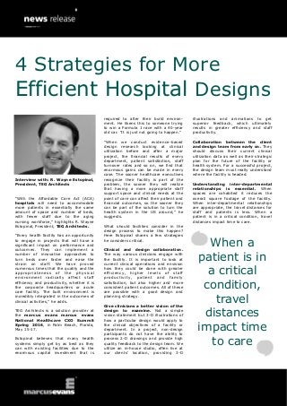 Interview with: R. Wayne Estopinal,
President, TEG Architects
“With the Affordable Care Act (ACA)
hospitals will need to accommodate
more patients in essentially the same
amount of space and number of beds,
with fewer staff due to the aging
nursing workforce,” highlights R. Wayne
Estopinal, President, TEG Architects.
“Every health facility has an opportunity
to engage in projects that will have a
significant impact on performance and
outcomes. They can implement a
number of innovative approaches to
turn beds over faster and ease the
strain on staff. We have proved
numerous times that the quality and the
appropriateness of the physical
environment radically affect staff
efficiency and productivity, whether it is
the corporate headquarters or acute
care facility. The built environment is
incredibly integrated in the outcomes of
clinical activities,” he adds.
TEG Architects is a solution provider at
the marcus evans marcus evans
National Healthcare CXO Summit
Spring 2016, in Palm Beach, Florida,
May 15-17.
Estopinal believes that many health
systems simply get by as best as they
can with existing facilities due to the
enormous capital investment that is
required to alter their build environ-
ment. He likens this to someone trying
to win a Formula 1 race with a 40-year
old car. “It is just not going to happen.”
“When we conduct evidence-based
design research looking at clinical
utilization before and after a major
project, the financial results of every
department, patient satisfaction, staff
turnover rates and so on, we find that
enormous gains can be made in every
case. The sooner healthcare executives
recognize their facility is part of the
problem, the sooner they will realize
that having a more appropriate staff
support space and clinical needs at the
point of care can affect their patient and
financial outcomes, so the sooner they
can be part of the solution to turn the
health system in the US around,” he
suggests.
What should facilities consider in the
design process to make this happen?
Here Estopinal shares a few strategies
he considers critical.
Clinical and design collaboration.
The way various clinicians engage with
the facility. It is important to look at
current clinical operations and envision
how they could be done with greater
efficiency, higher levels of staff
productivity, patient and family
satisfaction, but also higher and more
consistent patient outcomes. All of these
are possible with a good design and
planning strategy.
Give clinicians a better vision of the
design to examine. Not a simple
vision statement but 3-D illustrations of
how a particular design would apply to
the clinical objectives of a facility or
department. In a project, non-design
participants do not have the ability to
process 2-D drawings and provide high
quality feedback to the design team. We
utilize an in-house studio, often live at
our clients’ location, providing 3-D
illustrations and animations to get
superior feedback, which ultimately
results in greater efficiency and staff
productivity.
Collaboration between the client
and design team from early on. They
should discuss their current clinical
utilization data as well as their strategic
plan for the future of the facility or
health system. For a successful project,
the design team must really understand
where the facility is headed.
Understanding inter-departmental
relationships is essential. When
spaces are cohabited it reduces the
overall square footage of the facility.
When inter-departmental relationships
are appropriate, the travel distances for
staff and patients is less. When a
patient is in a critical condition, travel
distances impact time to care.
4 Strategies for More
Efficient Hospital Designs
When a
patient is in
a critical
condition,
travel
distances
impact time
to care
 