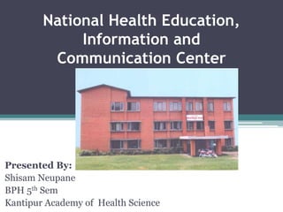 National Health Education,
Information and
Communication Center
Presented By:
Shisam Neupane
BPH 5th Sem
Kantipur Academy of Health Science
 