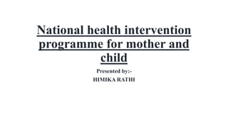 National health intervention
programme for mother and
child
Presented by:-
HIMIKA RATHI
 