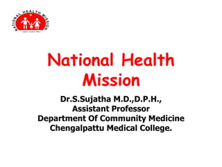 National Health
Mission
Dr.S.Sujatha M.D.,D.P.H.,
Assistant Professor
Department Of Community Medicine
Chengalpattu Medical College.
 