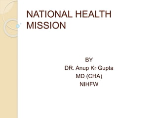 NATIONAL HEALTH
MISSION
BY
DR. Anup Kr Gupta
MD (CHA)
NIHFW
 