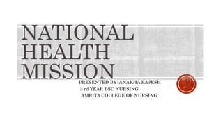 NATIONAL
HEALTH
MISSION
PRESENTED BY; ANAKHA RAJESH
3 rd YEAR BSC NURSING
AMRITA COLLEGE OF NURSING
 