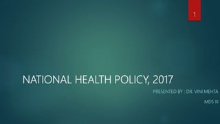 NATIONAL HEALTH POLICY, 2017
PRESENTED BY : DR. VINI MEHTA
MDS III
1
 