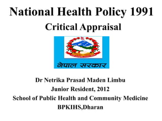 National Health Policy 1991
Critical Appraisal
Dr Netrika Prasad Maden Limbu
Junior Resident, 2012
School of Public Health and Community Medicine
BPKIHS,Dharan
 