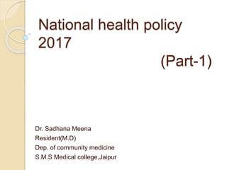 National health policy
2017
(Part-1)
Dr. Sadhana Meena
Resident(M.D)
Dep. of community medicine
S.M.S Medical college,Jaipur
 