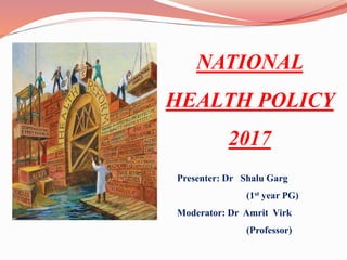 NATIONAL
HEALTH POLICY
2017
Presenter: Dr Shalu Garg
(1st year PG)
Moderator: Dr Amrit Virk
(Professor)
 