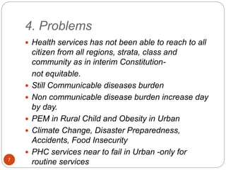 4. Problems
 Health services has not been able to reach to all
citizen from all regions, strata, class and
community as i...