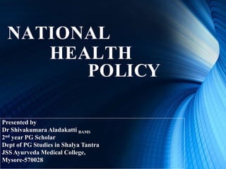 NATIONAL
HEALTH
POLICY
Presented by
Dr Shivakumara Aladakatti BAMS
2nd year PG Scholar
Dept of PG Studies in Shalya Tantra
JSS Ayurveda Medical College,
Mysore-570028
 