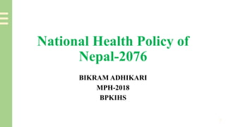 National Health Policy of
Nepal-2076
BIKRAM ADHIKARI
MPH-2018
BPKIHS
1
 