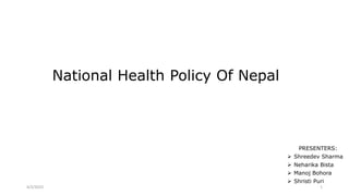 National Health Policy Of Nepal
PRESENTERS:
 Shreedev Sharma
 Neharika Bista
 Manoj Bohora
 Shristi Puri
4/2/2023 1
 