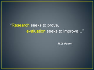 “Research seeks to prove,
evaluation seeks to improve…”
M.Q. Patton
 