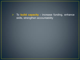  To build capacity - increase funding, enhance
skills, strengthen accountability
 
