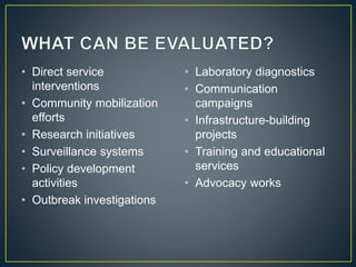 • Direct service
interventions
• Community mobilization
efforts
• Research initiatives
• Surveillance systems
• Policy development
activities
• Outbreak investigations
• Laboratory diagnostics
• Communication
campaigns
• Infrastructure-building
projects
• Training and educational
services
• Advocacy works
 