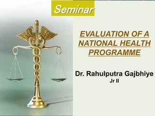 EVALUATION OF A
NATIONAL HEALTH
PROGRAMME
Dr. Rahulputra Gajbhiye
Jr II
Seminar
 