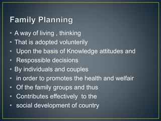 • A way of living , thinking
• That is adopted volunterily
• Upon the basis of Knowledge attitudes and
• Respossible decisions
• By individuals and couples
• in order to promotes the health and welfair
• Of the family groups and thus
• Contributes effectively to the
• social development of country
 
