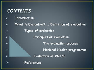  Introduction
 What is Evaluation? … Definition of evaluation
 Types of evaluation
 Principles of evaluation
 The evaluation process
 National Health programmes
 Evaluation of RNTCP
 References
 