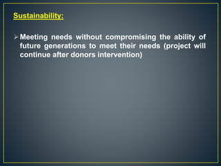 Sustainability:
Meeting needs without compromising the ability of
future generations to meet their needs (project will
continue after donors intervention)
 