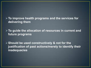 To improve health programs and the services for
delivering them
To guide the allocation of resources in current and
future programs
Should be used constructively & not for the
justification of past actions/merely to identify their
inadequacies
 
