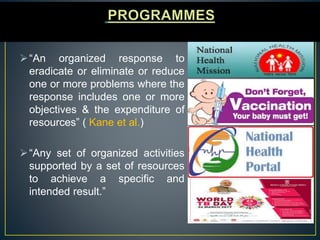 “An organized response to
eradicate or eliminate or reduce
one or more problems where the
response includes one or more
objectives & the expenditure of
resources” ( Kane et al.)
“Any set of organized activities
supported by a set of resources
to achieve a specific and
intended result.”
 