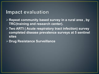 Repeat community based survey in a rural area , by
TRC(training and research center).
Two ARTI ( Acute respiratory tract infection) survey
completed disease prevalence surveys at 5 sentinel
sites
Drug Resistance Surveillance
 