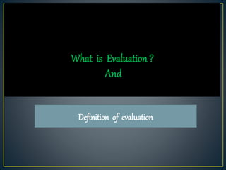 What is Evaluation ?
And
Definition of evaluation
 
