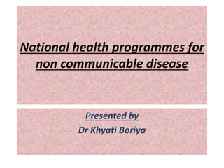 National health programmes for
non communicable disease
Presented by
Dr Khyati Boriya
 