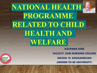 KALPANA SHEE
FACULTY, SUM NURSING COLLEGE
SIKSHA 'O' ANUSANDHAN
(DEEMED TO BE UNIVERSITY)
NATIONAL HEALTH
PROGRAMME
RELATED TO CHILD
HEALTH AND
WELFARE
 