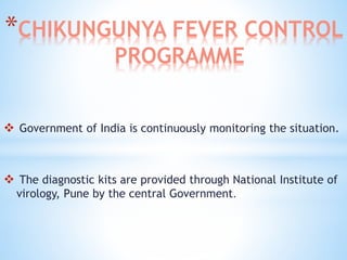 *CHIKUNGUNYA FEVER CONTROL
PROGRAMME
 Government of India is continuously monitoring the situation.
 The diagnostic kits are provided through National Institute of
virology, Pune by the central Government.
 