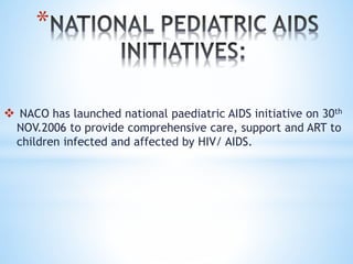 *
 NACO has launched national paediatric AIDS initiative on 30th
NOV.2006 to provide comprehensive care, support and ART to
children infected and affected by HIV/ AIDS.
 