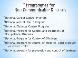*
*National Cancer Control Program
*National Mental Health Program
*National Diabetes Control Program
*National Program for Control and treatment of
Occupational Diseases
*National Program for Control of Blindness
*National program for control of diabetes, cardiovascular
disease and stroke
*National program for prevention and control of deafness
 