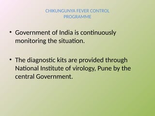 CHIKUNGUNYA FEVER CONTROL
PROGRAMME
• Government of India is continuously
monitoring the situation.
• The diagnostic kits are provided through
National Institute of virology, Pune by the
central Government.
 