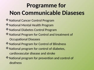 Programme for
Non Communicable Diaseses
National Cancer Control Program
National Mental Health Program
National Diabetes Control Program
National Program for Control and treatment of
Occupational Diseases
National Program for Control of Blindness
National program for control of diabetes,
cardiovascular disease and stroke
National program for prevention and control of
deafness
 