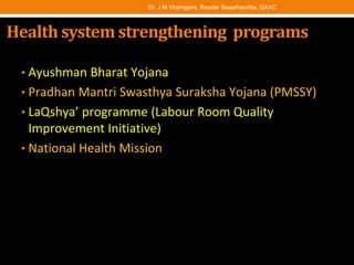 Health system strengthening programs
• Ayushman Bharat Yojana
• Pradhan Mantri Swasthya Suraksha Yojana (PMSSY)
• LaQshya’ programme (Labour Room Quality
Improvement Initiative)
• National Health Mission
Dr. J M Viramgami, Reader Swasthavritta, GAAC
 