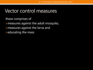 Vector control measures
these comprises of
measures against the adult mosquito,
measures against the larva and
educating the mass
Dr. J M Viramgami, Reader Swasthavritta, GAAC
 