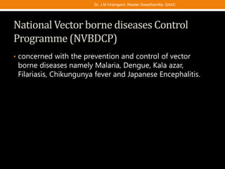 National Vector borne diseases Control
Programme (NVBDCP)
• concerned with the prevention and control of vector
borne diseases namely Malaria, Dengue, Kala azar,
Filariasis, Chikungunya fever and Japanese Encephalitis.
Dr. J M Viramgami, Reader Swasthavritta, GAAC
 