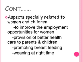 CONT…….
Aspects specially related to
women and children
-to improve the employment
opportunities for women
-provision of better health
care to parents & children
-promoting breast feeding
-weaning at right time
 