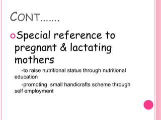 CONT…….
Special reference to
pregnant & lactating
mothers
-to raise nutritional status through nutritional
education
-promoting small handicrafts scheme through
self employment
 