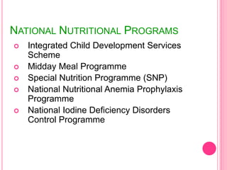 NATIONAL NUTRITIONAL PROGRAMS
 Integrated Child Development Services
Scheme
 Midday Meal Programme
 Special Nutrition Programme (SNP)
 National Nutritional Anemia Prophylaxis
Programme
 National Iodine Deficiency Disorders
Control Programme
 
