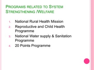 PROGRAMS RELATED TO SYSTEM
STRENGTHENING /WELFARE
1. National Rural Health Mission
2. Reproductive and Child Health
Programme
3. National Water supply & Sanitation
Programme
4. 20 Points Programme
 